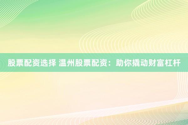 股票配资选择 温州股票配资：助你撬动财富杠杆