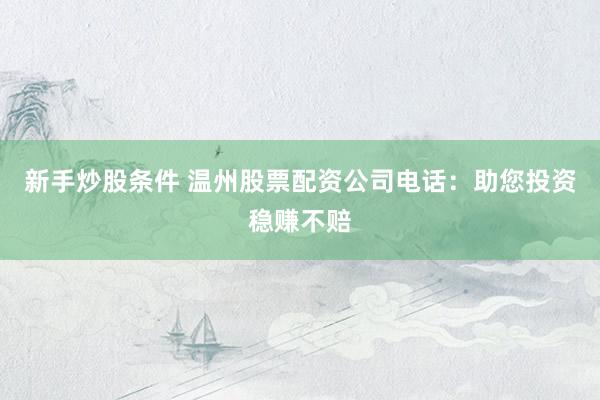 新手炒股条件 温州股票配资公司电话：助您投资稳赚不赔