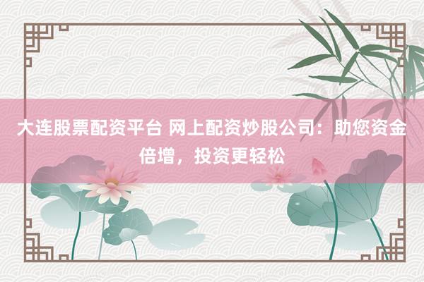 大连股票配资平台 网上配资炒股公司：助您资金倍增，投资更轻松