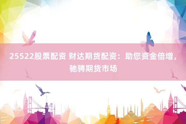 25522股票配资 财达期货配资：助您资金倍增，驰骋期货市场