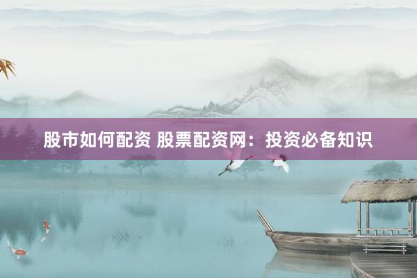 股市如何配资 股票配资网：投资必备知识