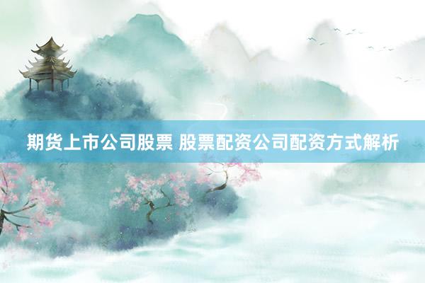 期货上市公司股票 股票配资公司配资方式解析