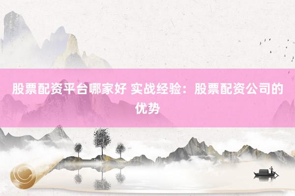 股票配资平台哪家好 实战经验：股票配资公司的优势