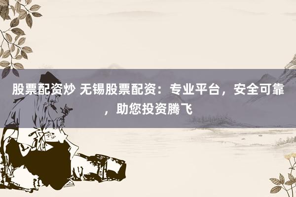 股票配资炒 无锡股票配资：专业平台，安全可靠，助您投资腾飞