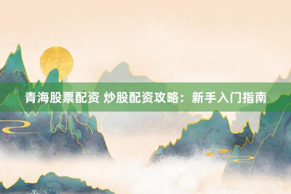 青海股票配资 炒股配资攻略：新手入门指南