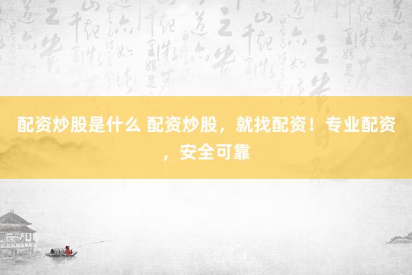 配资炒股是什么 配资炒股，就找配资！专业配资，安全可靠