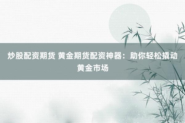 炒股配资期货 黄金期货配资神器：助你轻松撬动黄金市场