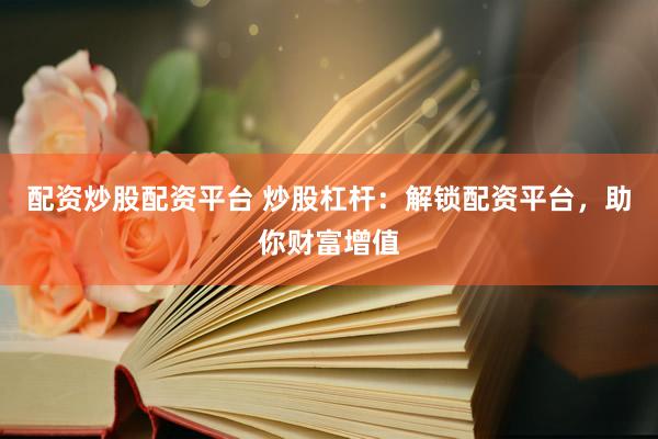 配资炒股配资平台 炒股杠杆：解锁配资平台，助你财富增值