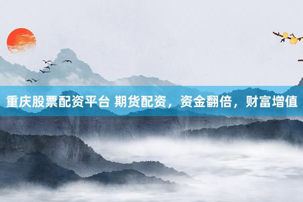 重庆股票配资平台 期货配资，资金翻倍，财富增值