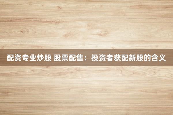 配资专业炒股 股票配售：投资者获配新股的含义