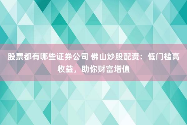 股票都有哪些证券公司 佛山炒股配资：低门槛高收益，助你财富增值