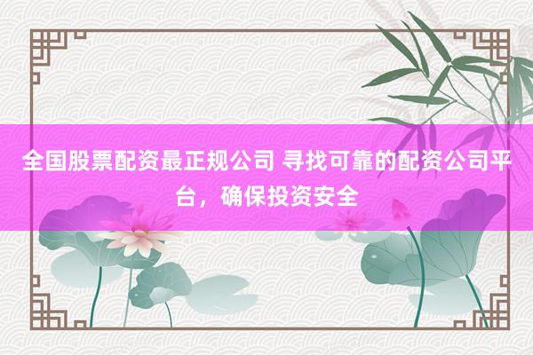 全国股票配资最正规公司 寻找可靠的配资公司平台，确保投资安全