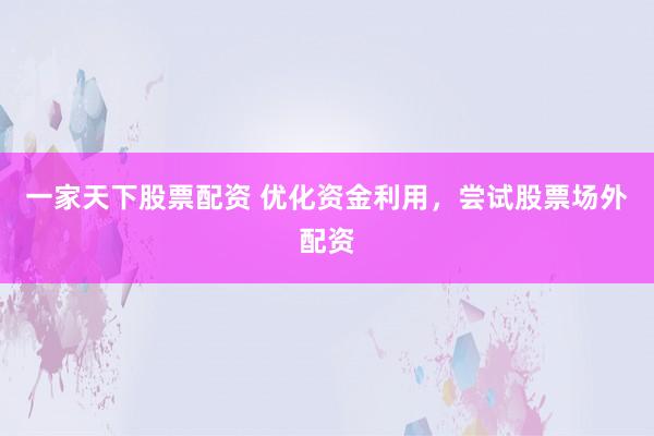 一家天下股票配资 优化资金利用，尝试股票场外配资