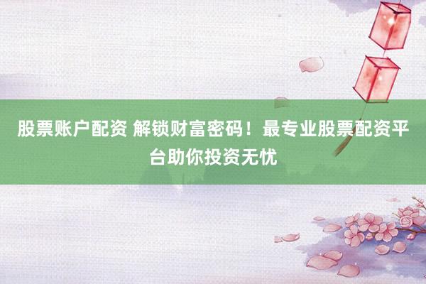 股票账户配资 解锁财富密码！最专业股票配资平台助你投资无忧
