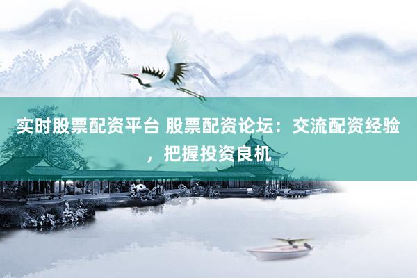 实时股票配资平台 股票配资论坛：交流配资经验，把握投资良机
