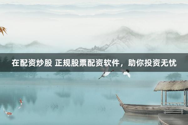 在配资炒股 正规股票配资软件，助你投资无忧