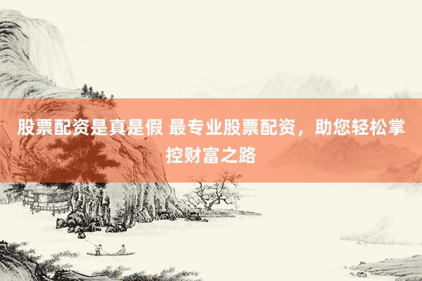 股票配资是真是假 最专业股票配资，助您轻松掌控财富之路