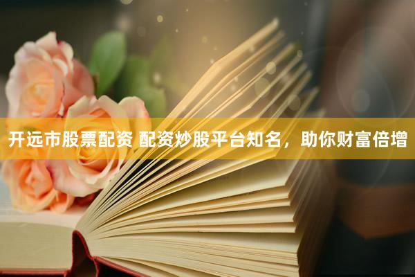 开远市股票配资 配资炒股平台知名，助你财富倍增