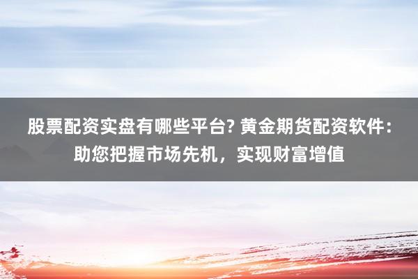 股票配资实盘有哪些平台? 黄金期货配资软件：助您把握市场先机，实现财富增值