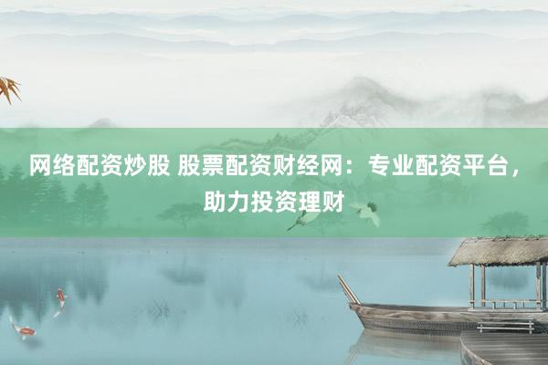 网络配资炒股 股票配资财经网：专业配资平台，助力投资理财