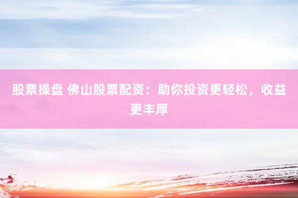 股票操盘 佛山股票配资：助你投资更轻松，收益更丰厚