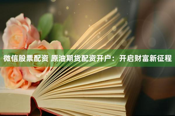 微信股票配资 原油期货配资开户：开启财富新征程