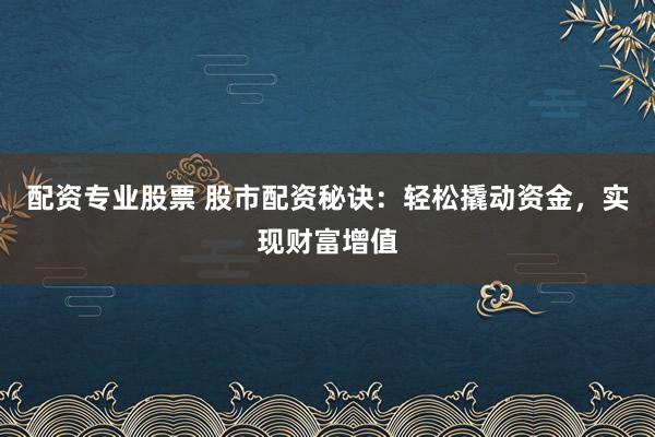 配资专业股票 股市配资秘诀：轻松撬动资金，实现财富增值