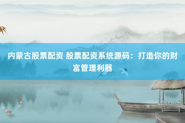 内蒙古股票配资 股票配资系统源码：打造你的财富管理利器