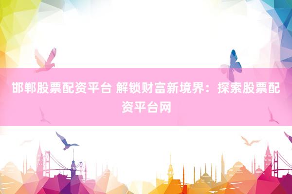 邯郸股票配资平台 解锁财富新境界：探索股票配资平台网