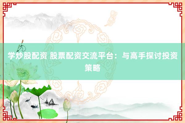 学炒股配资 股票配资交流平台：与高手探讨投资策略