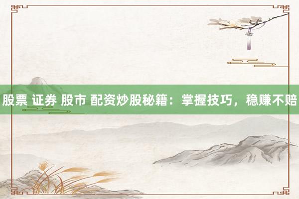 股票 证券 股市 配资炒股秘籍：掌握技巧，稳赚不赔