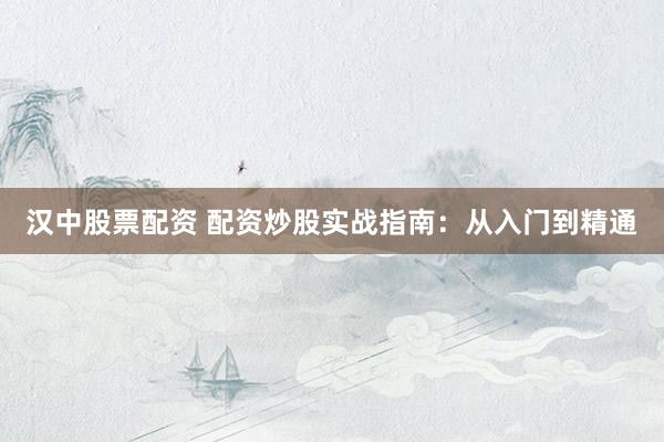 汉中股票配资 配资炒股实战指南：从入门到精通