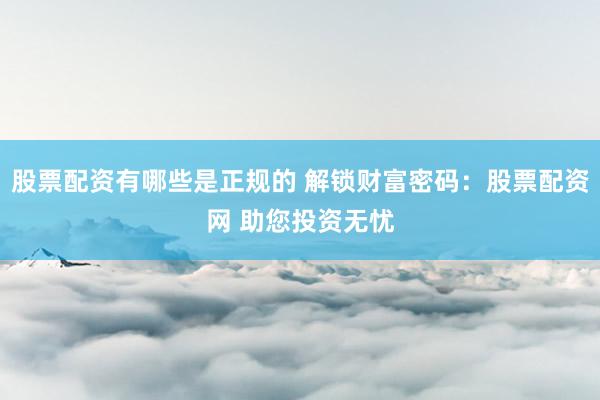 股票配资有哪些是正规的 解锁财富密码：股票配资网 助您投资无忧