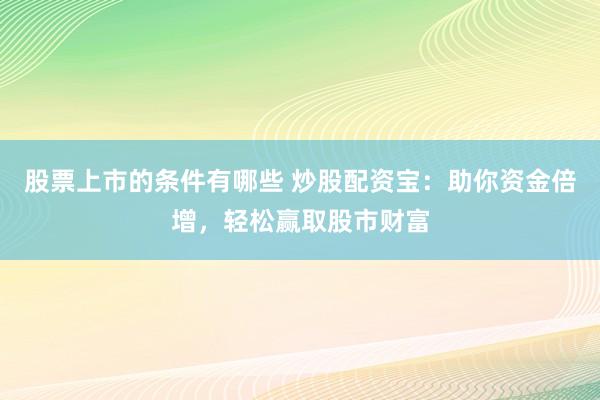 股票上市的条件有哪些 炒股配资宝：助你资金倍增，轻松赢取股市财富