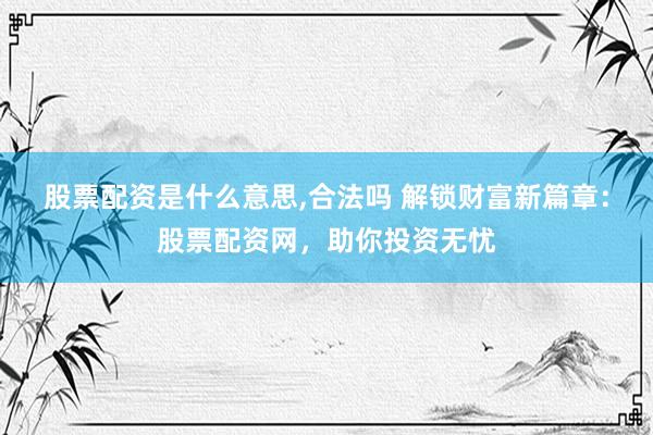 股票配资是什么意思,合法吗 解锁财富新篇章：股票配资网，助你投资无忧