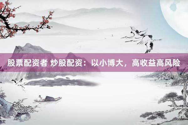 股票配资者 炒股配资：以小博大，高收益高风险