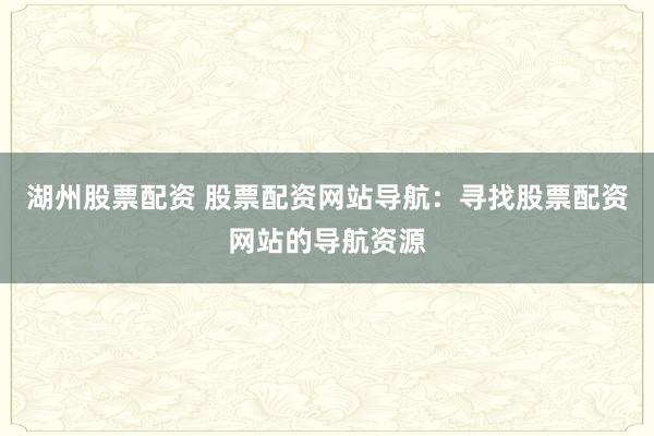 湖州股票配资 股票配资网站导航：寻找股票配资网站的导航资源