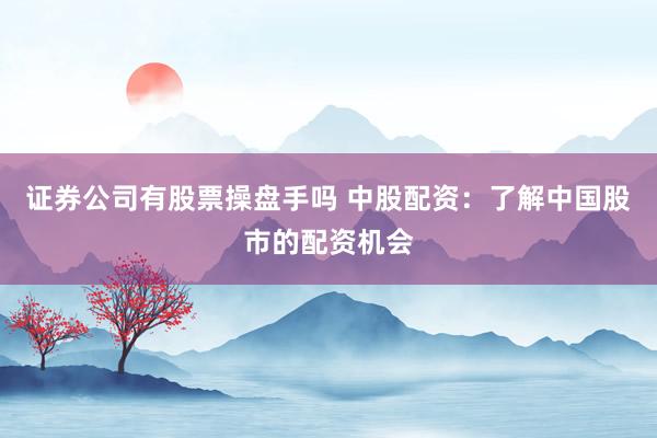 证券公司有股票操盘手吗 中股配资：了解中国股市的配资机会