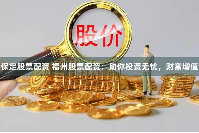 保定股票配资 福州股票配资：助你投资无忧，财富增值