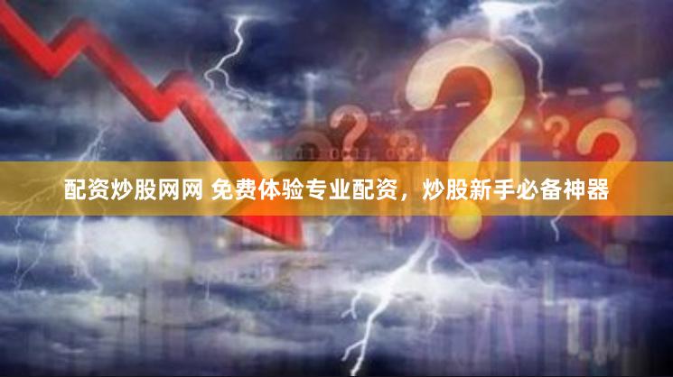 配资炒股网网 免费体验专业配资，炒股新手必备神器