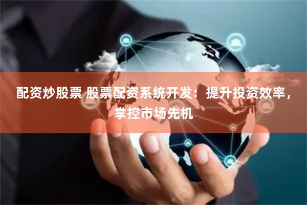 配资炒股票 股票配资系统开发：提升投资效率，掌控市场先机