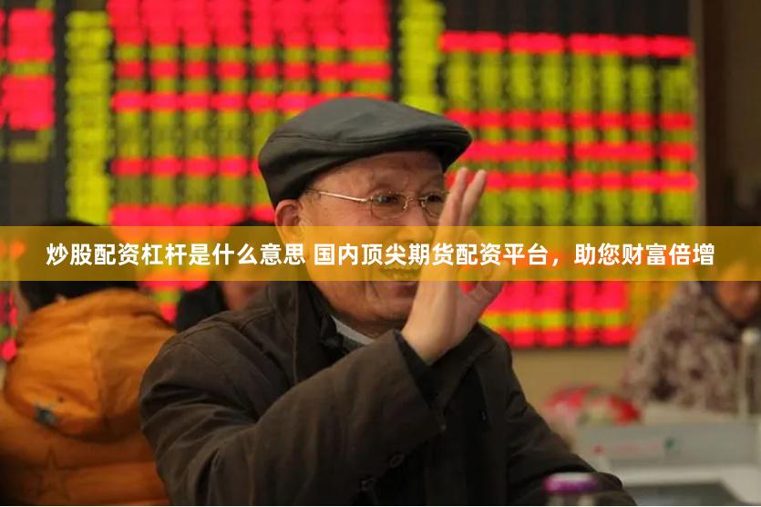 炒股配资杠杆是什么意思 国内顶尖期货配资平台，助您财富倍增