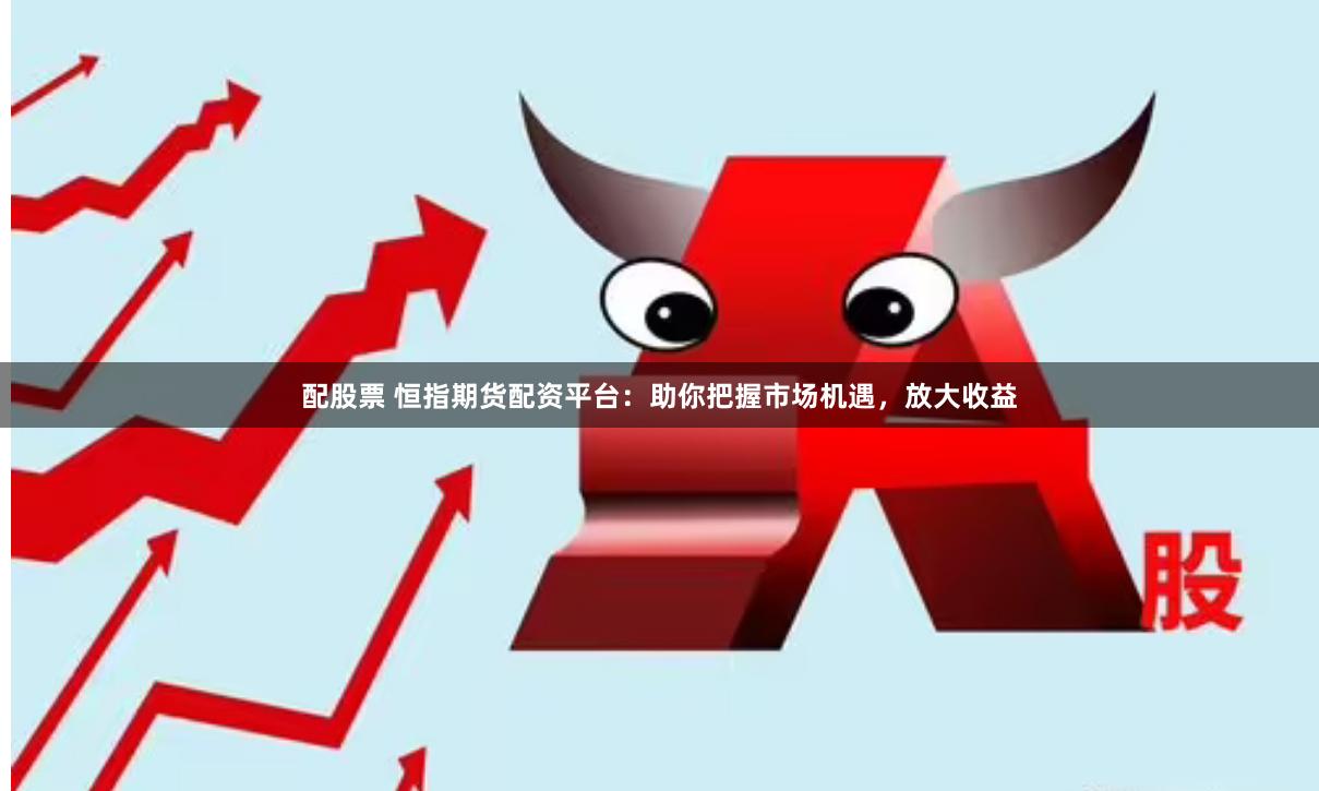 配股票 恒指期货配资平台：助你把握市场机遇，放大收益