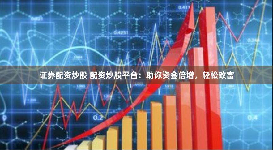 证券配资炒股 配资炒股平台：助你资金倍增，轻松致富
