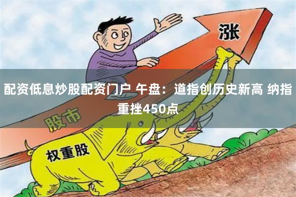 配资低息炒股配资门户 午盘：道指创历史新高 纳指重挫450点