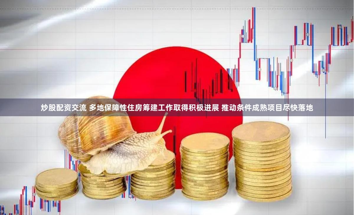 炒股配资交流 多地保障性住房筹建工作取得积极进展 推动条件成熟项目尽快落地