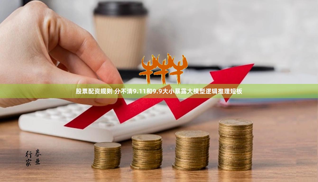 股票配资规则 分不清9.11和9.9大小暴露大模型逻辑推理短板