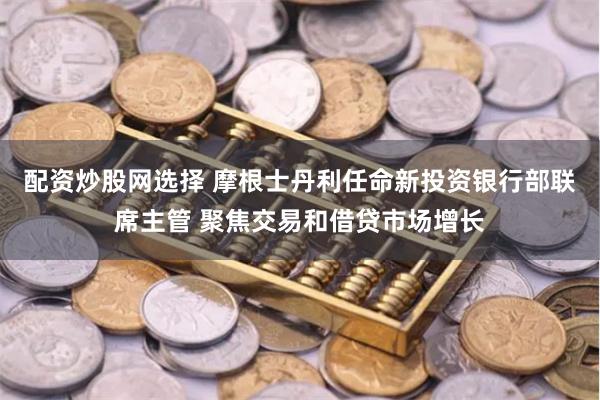 配资炒股网选择 摩根士丹利任命新投资银行部联席主管 聚焦交易