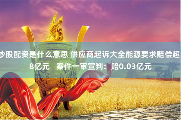 炒股配资是什么意思 供应商起诉大全能源要求赔偿超18亿元   案件一审宣判：赔0.03亿元