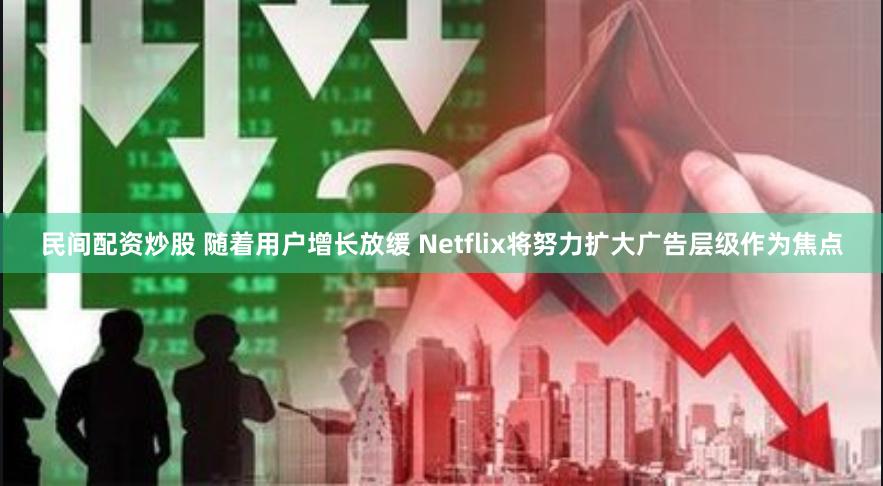 民间配资炒股 随着用户增长放缓 Netflix将努力扩大广告层级作为焦点